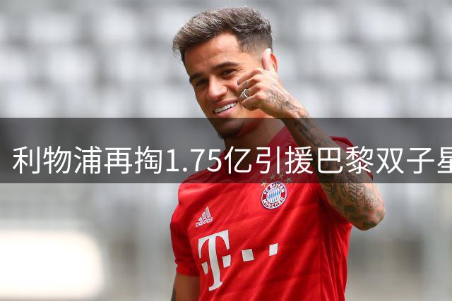 利物浦再掏1.75亿引援巴黎双子星，阵容升级能否奏效？